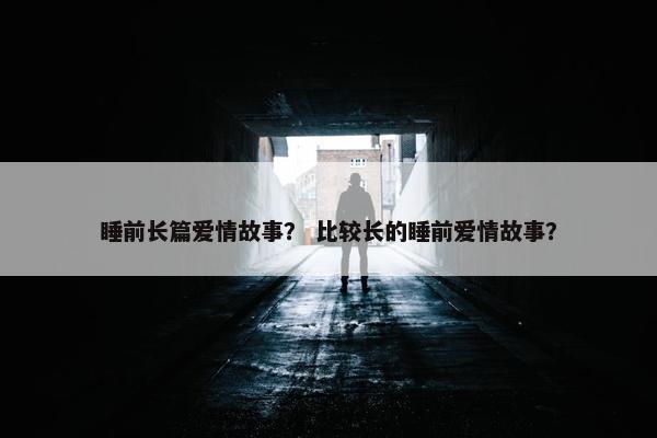 睡前长篇爱情故事？ 比较长的睡前爱情故事？