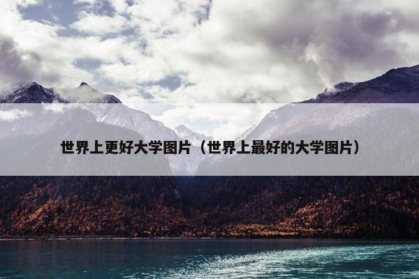 世界上更好大学图片（世界上最好的大学图片）