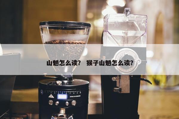 山魈怎么读？ 猴子山魈怎么读？