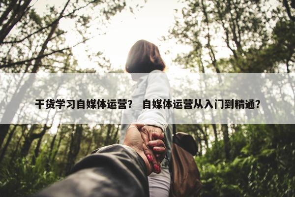 干货学习自媒体运营？ 自媒体运营从入门到精通？
