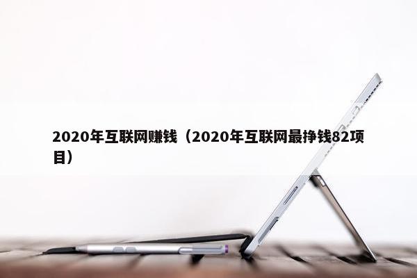 2020年互联网赚钱（2020年互联网最挣钱82项目）