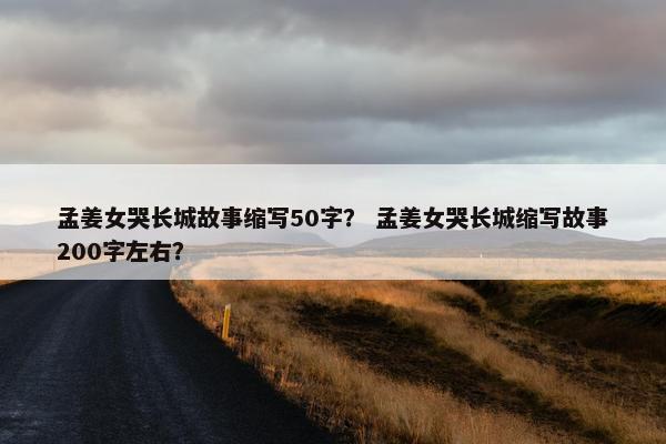 孟姜女哭长城故事缩写50字？ 孟姜女哭长城缩写故事200字左右？