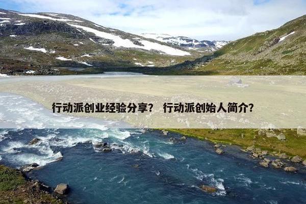 行动派创业经验分享？ 行动派创始人简介？