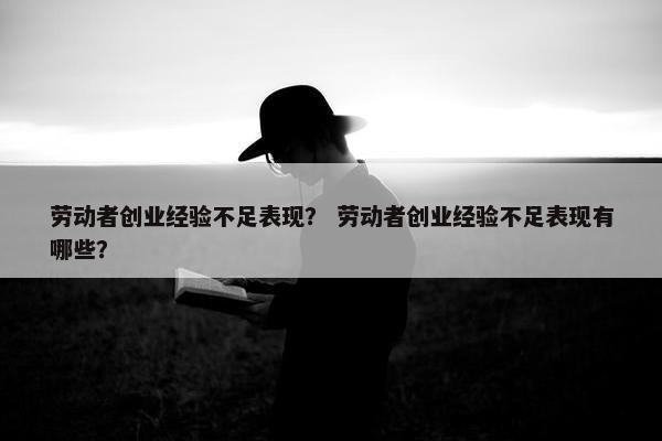 劳动者创业经验不足表现？ 劳动者创业经验不足表现有哪些？