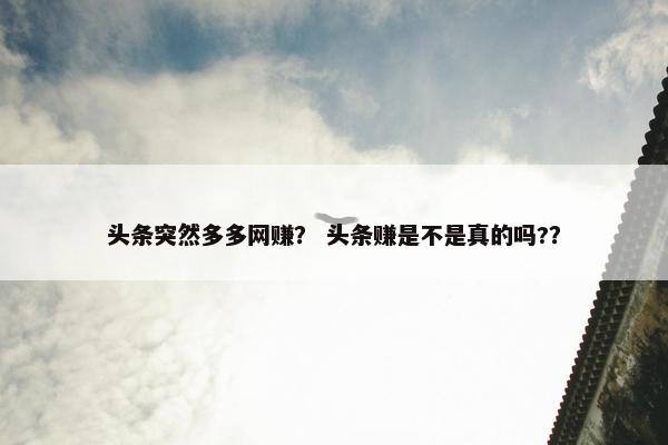 头条突然多多网赚？ 头条赚是不是真的吗?？