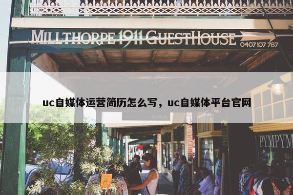 uc自媒体运营简历怎么写，uc自媒体平台官网