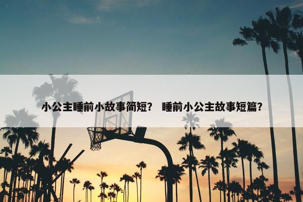 小公主睡前小故事简短？ 睡前小公主故事短篇？