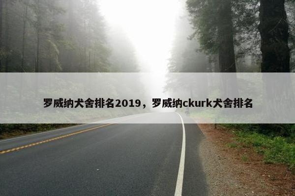 罗威纳犬舍排名2019，罗威纳ckurk犬舍排名