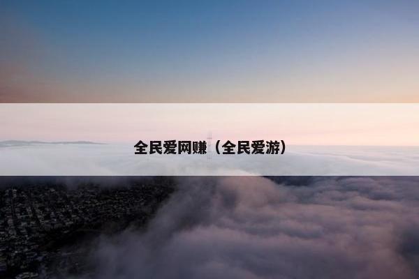 全民爱网赚（全民爱游）