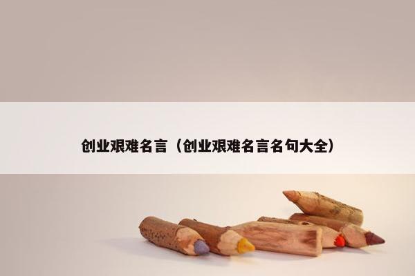 创业艰难名言（创业艰难名言名句大全）