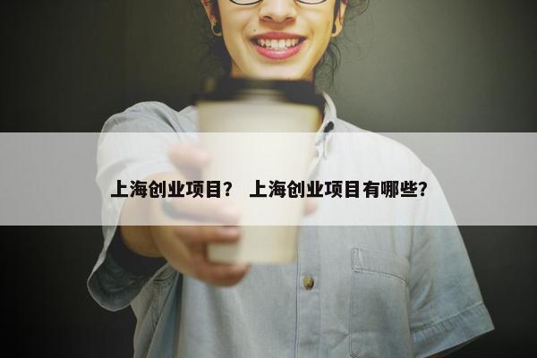 上海创业项目？ 上海创业项目有哪些？