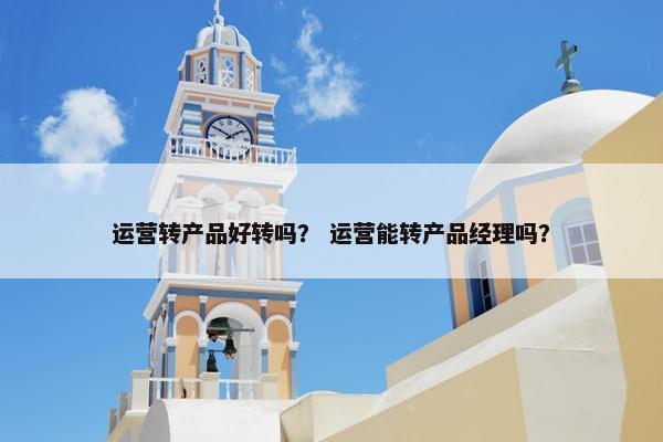 运营转产品好转吗？ 运营能转产品经理吗？