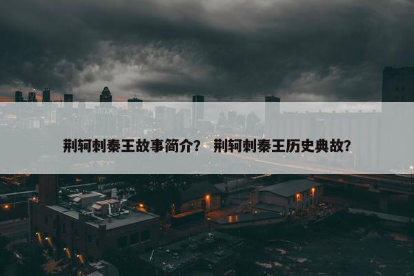 荆轲刺秦王故事简介？ 荆轲刺秦王历史典故？