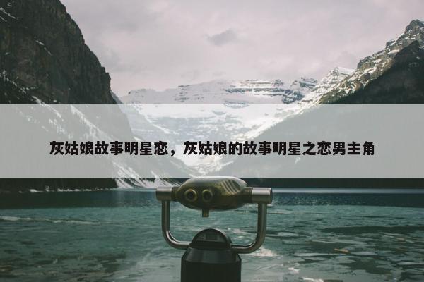 灰姑娘故事明星恋，灰姑娘的故事明星之恋男主角