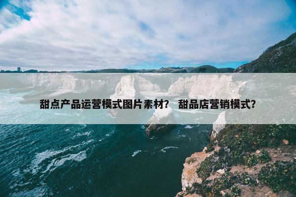 甜点产品运营模式图片素材？ 甜品店营销模式？