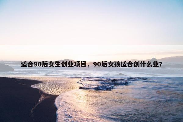 适合90后女生创业项目，90后女孩适合创什么业?