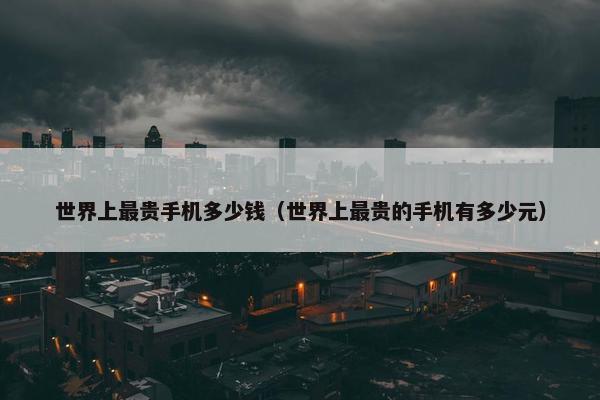 世界上最贵手机多少钱（世界上最贵的手机有多少元）
