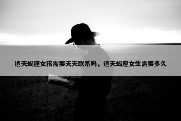追天蝎座女孩需要天天联系吗，追天蝎座女生需要多久