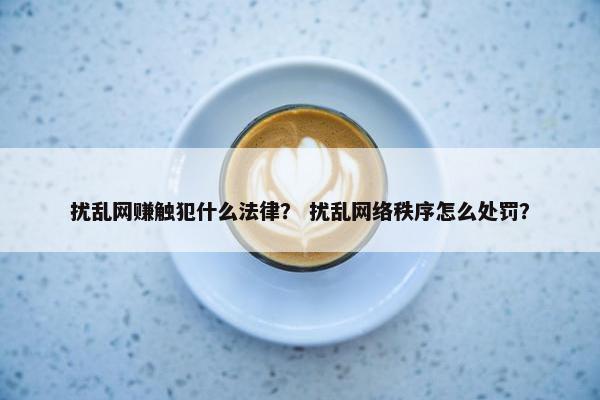 扰乱网赚触犯什么法律？ 扰乱网络秩序怎么处罚？