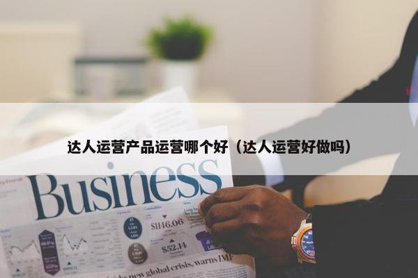 达人运营产品运营哪个好（达人运营好做吗）