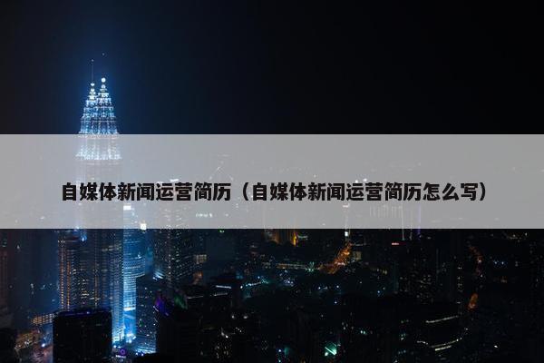 自媒体新闻运营简历（自媒体新闻运营简历怎么写）