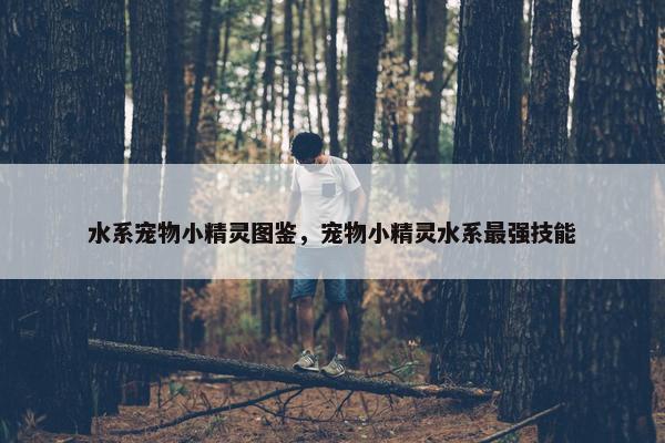 水系宠物小精灵图鉴，宠物小精灵水系最强技能
