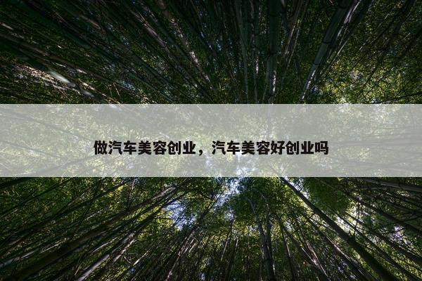 做汽车美容创业，汽车美容好创业吗