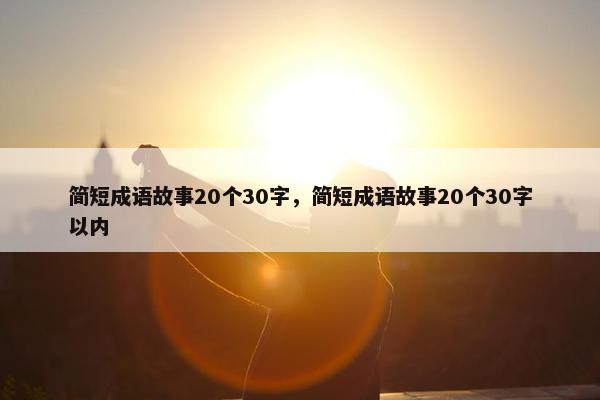 简短成语故事20个30字，简短成语故事20个30字以内