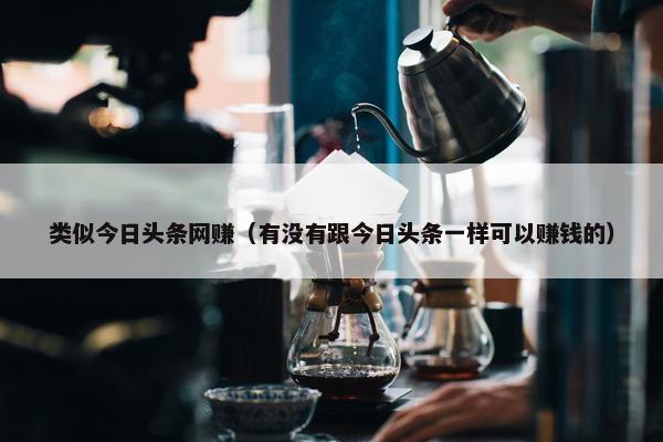类似今日头条网赚（有没有跟今日头条一样可以赚钱的）