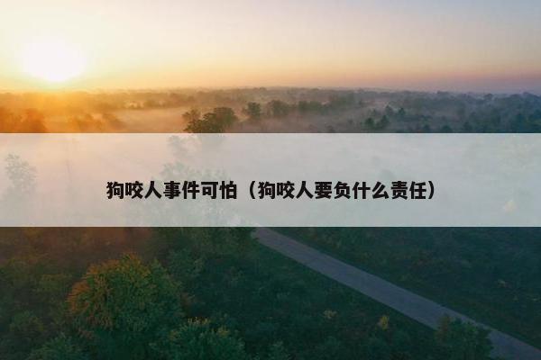 狗咬人事件可怕（狗咬人要负什么责任）