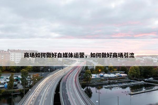 商场如何做好自媒体运营，如何做好商场引流