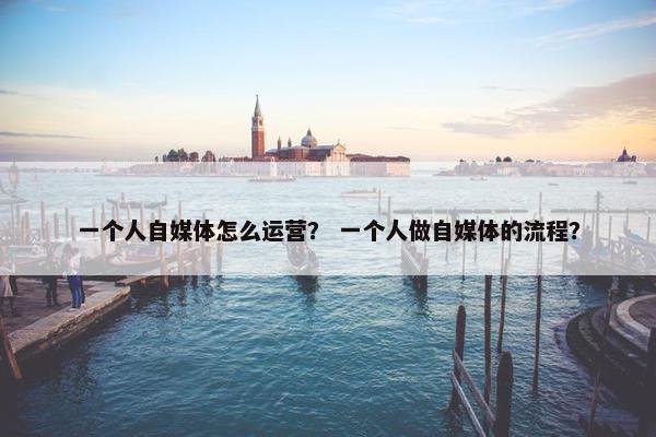 一个人自媒体怎么运营？ 一个人做自媒体的流程？