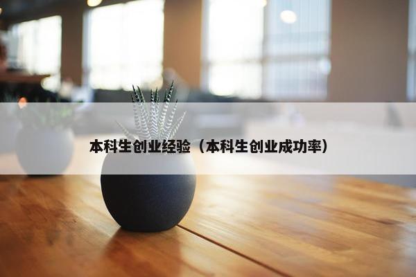 本科生创业经验（本科生创业成功率）