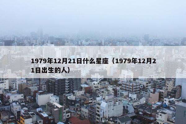1979年12月21日什么星座（1979年12月21日出生的人）