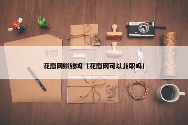 花瓣网赚钱吗（花瓣网可以兼职吗）