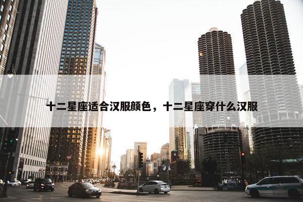 十二星座适合汉服颜色，十二星座穿什么汉服