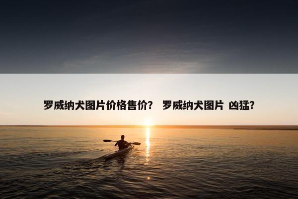 罗威纳犬图片价格售价？ 罗威纳犬图片 凶猛？