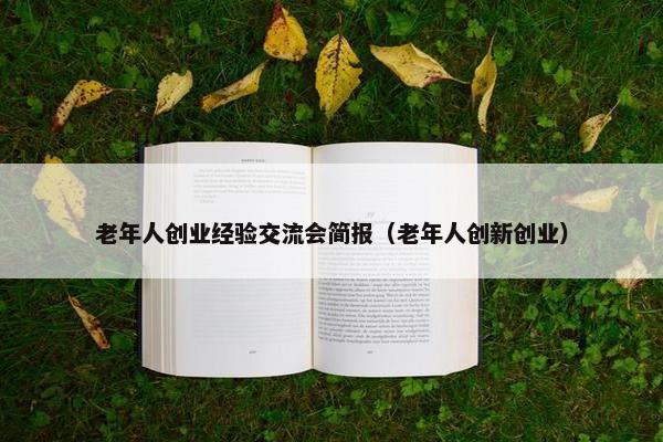 老年人创业经验交流会简报（老年人创新创业）