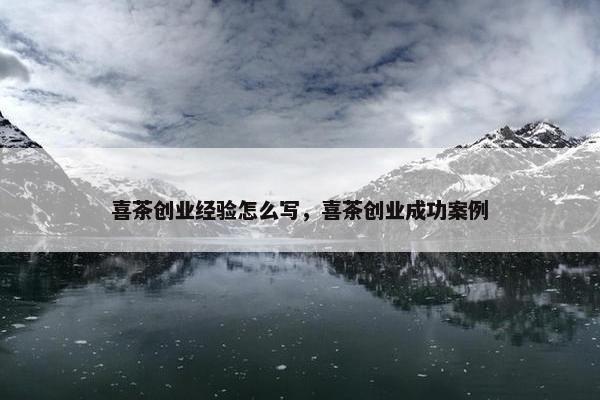 喜茶创业经验怎么写，喜茶创业成功案例