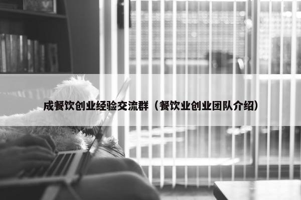 成餐饮创业经验交流群（餐饮业创业团队介绍）