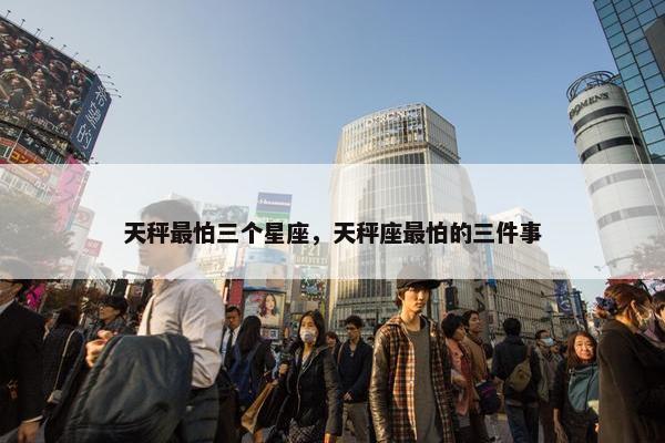 天秤最怕三个星座，天秤座最怕的三件事