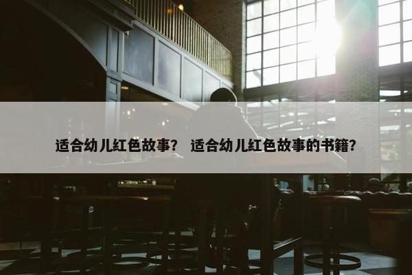 适合幼儿红色故事？ 适合幼儿红色故事的书籍？