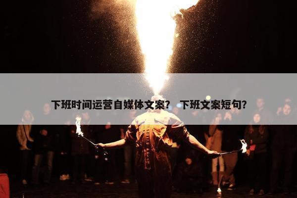 下班时间运营自媒体文案？ 下班文案短句？