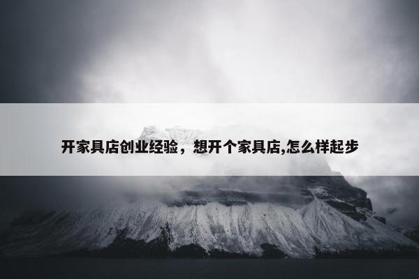 开家具店创业经验，想开个家具店,怎么样起步
