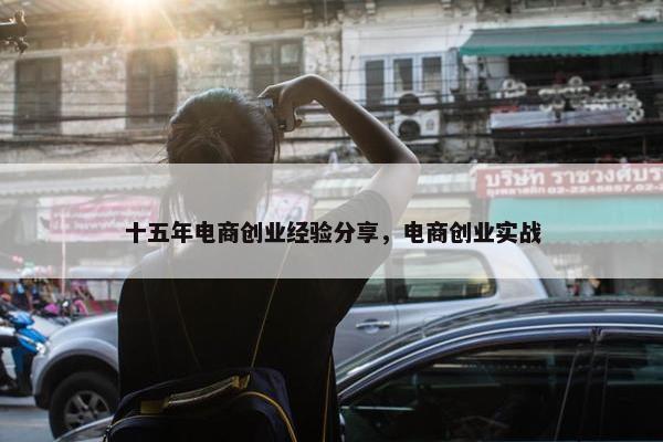 十五年电商创业经验分享，电商创业实战