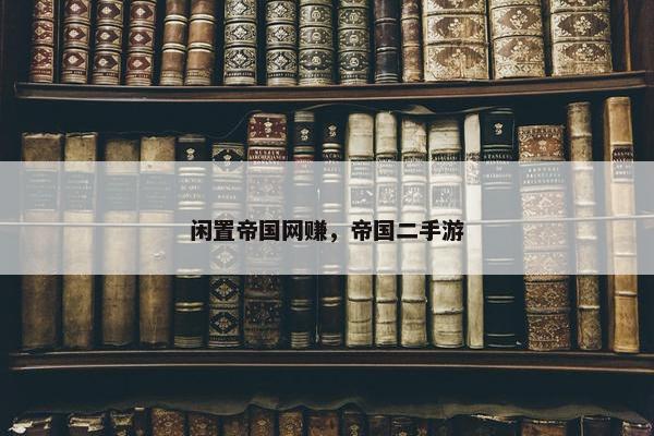 闲置帝国网赚，帝国二手游