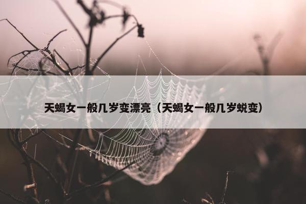 天蝎女一般几岁变漂亮（天蝎女一般几岁蜕变）