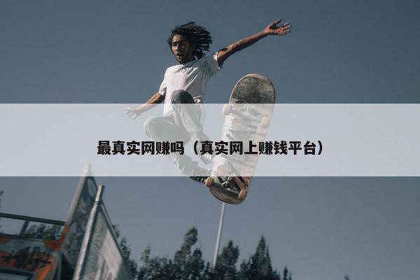 最真实网赚吗（真实网上赚钱平台）