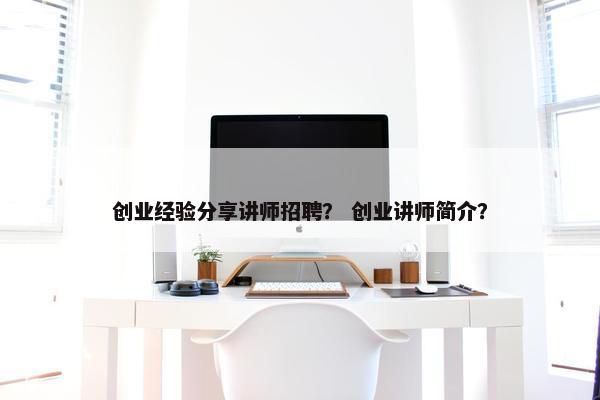 创业经验分享讲师招聘？ 创业讲师简介？
