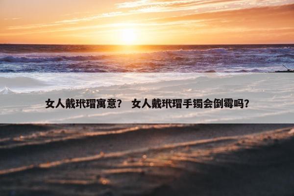 女人戴玳瑁寓意？ 女人戴玳瑁手镯会倒霉吗？